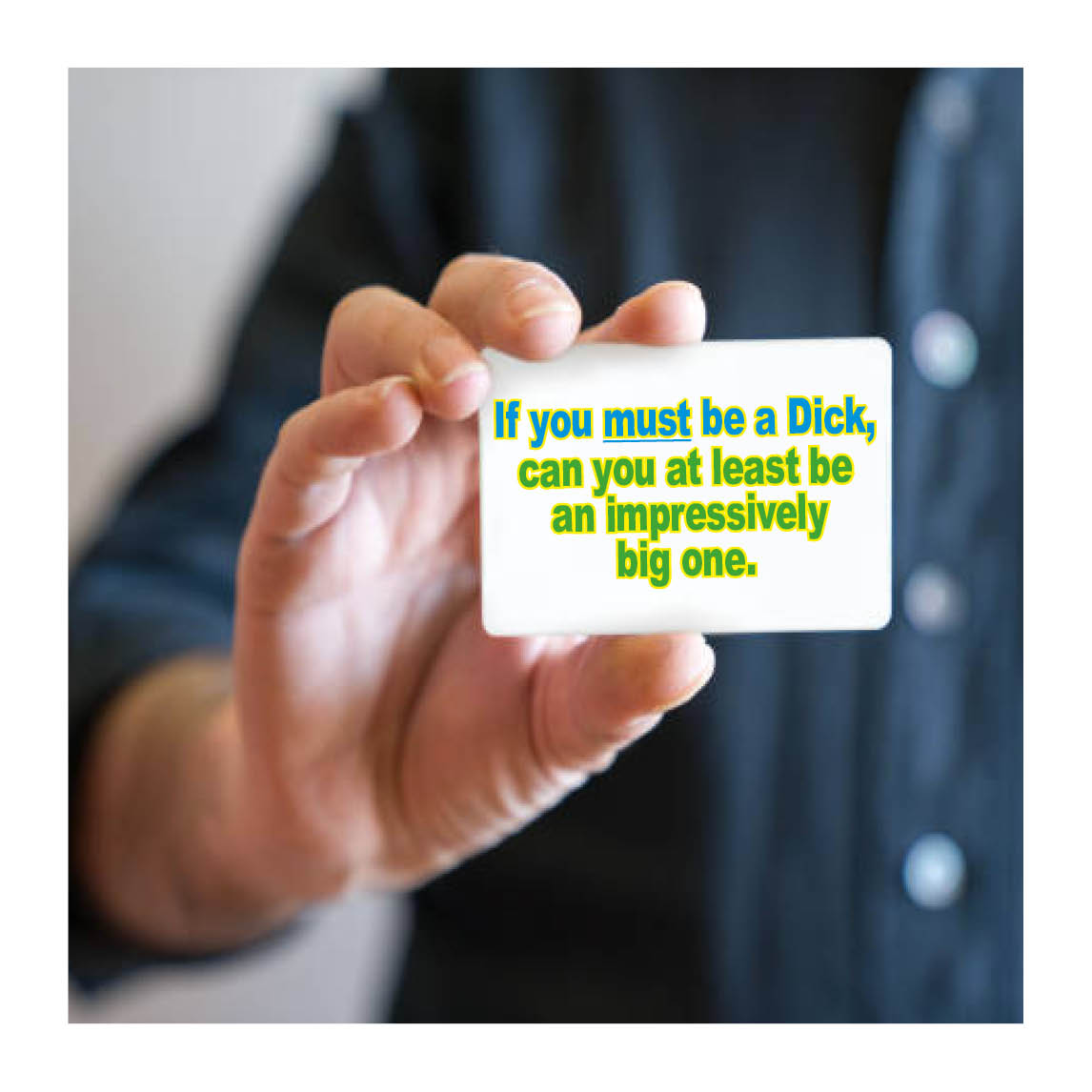 If you must be a Dick, be an impressively big one