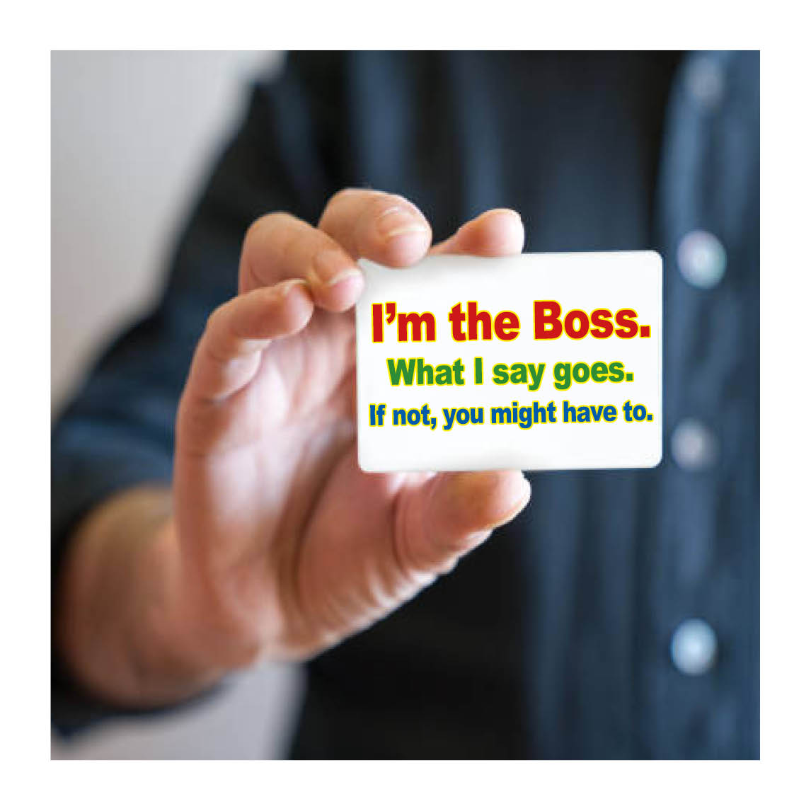 I'm the Boss. What I say goes. Or if not, you might.
